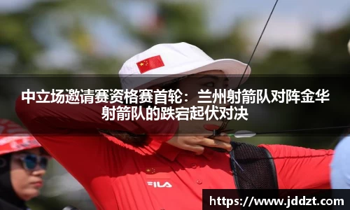 中立场邀请赛资格赛首轮：兰州射箭队对阵金华射箭队的跌宕起伏对决
