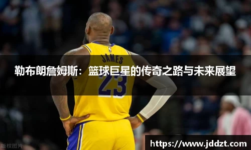 勒布朗詹姆斯：篮球巨星的传奇之路与未来展望