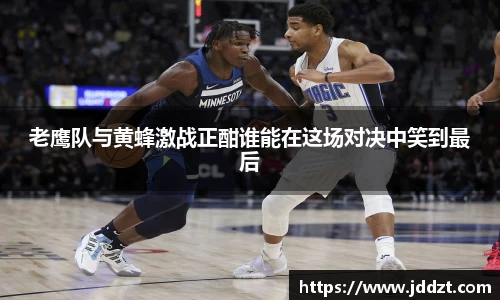 老鹰队与黄蜂激战正酣谁能在这场对决中笑到最后