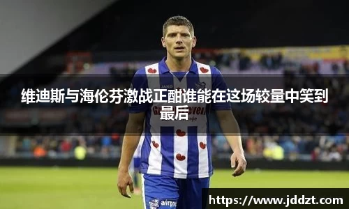 维迪斯与海伦芬激战正酣谁能在这场较量中笑到最后